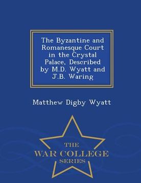portada The Byzantine and Romanesque Court in the Crystal Palace, Described by M.D. Wyatt and J.B. Waring - War College Series