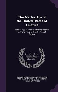 portada The Martyr Age of the United States of America: With an Appeal On Behalf of the Oberlin Institute in Aid of the Abolition of Slavery (en Inglés)