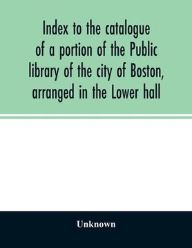 portada Index to the catalogue of a portion of the Public library of the city of Boston, arranged in the Lower hall (in English)