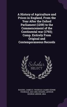 portada A History of Agriculture and Prices in England, From the Year After the Oxford Parliament (1259) to the Commencement of the Continental war (1793); Co (en Inglés)