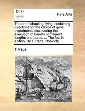 portada the art of shooting flying: containing directions for the choice of guns: experiments discovering the execution of barrels of different lengths an (en Inglés)