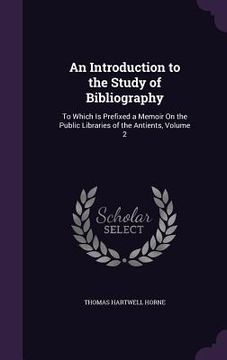 portada An Introduction to the Study of Bibliography: To Which Is Prefixed a Memoir On the Public Libraries of the Antients, Volume 2 (en Inglés)