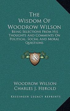 portada the wisdom of woodrow wilson: being selections from his thoughts and comments on political, social and moral questions (en Inglés)