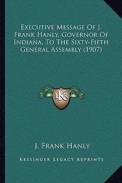 portada executive message of j. frank hanly, governor of indiana, to the sixty-fifth general assembly (1907)