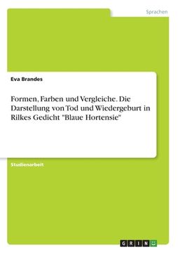portada Formen, Farben und Vergleiche. Die Darstellung von Tod und Wiedergeburt in Rilkes Gedicht "Blaue Hortensie" (en Alemán)