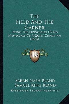 portada the field and the garner: being the living and dying memorials of a quiet christian (1854) (en Inglés)