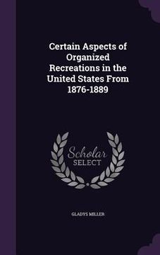 portada Certain Aspects of Organized Recreations in the United States From 1876-1889 (en Inglés)