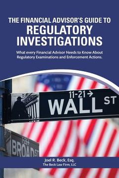 portada The Financial Advisor's Guide to Regulatory Investigations: What every Financial Advisor Needs to Know About Regulatory Examinations and Enforcement A (en Inglés)