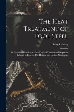 portada The Heat Treatment of Tool Steel: An Illustrated Description of the Physical Changes and Properties Induced in Tool Steel by Heating and Cooling Opera (en Inglés)