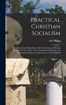portada Practical Christian Socialism: A Conversational Exposition of the True System of Human Society: In Three Parts, Viz, I. Fundamental Principles, Ii. C (en Inglés)
