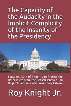 portada The Capacity of the Audacity in the Implicity of the Insanity of the Presidency: Congress' Lack of Integrity to Protect the Defenseless from the Sense (en Inglés)