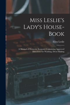 portada Miss Leslie's Lady's House-Book; a Manual of Domestic Economy Containing Approved Directions for Washing, Dress-Making (en Inglés)