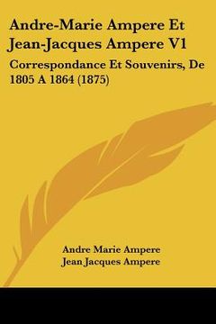 portada Andre-Marie Ampere Et Jean-Jacques Ampere V1: Correspondance Et Souvenirs, De 1805 A 1864 (1875) (en Francés)