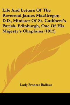 portada life and letters of the reverend james macgregor, d.d., minister of st. cuthbert's parish, edinburgh, one of his majesty's chaplains (1912) (en Inglés)