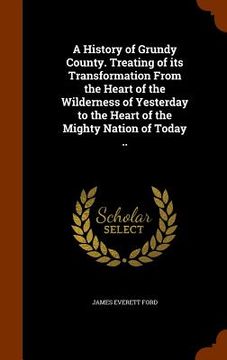 portada A History of Grundy County. Treating of its Transformation From the Heart of the Wilderness of Yesterday to the Heart of the Mighty Nation of Today .. (in English)