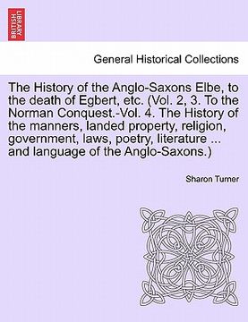 portada the history of the anglo-saxons elbe, to the death of egbert, etc. (vol. 2, 3. to the norman conquest.-vol. 4. the history of the manners, landed prop (en Inglés)