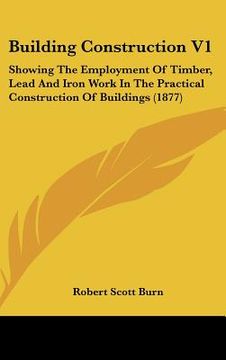 portada building construction v1: showing the employment of timber, lead and iron work in the practical construction of buildings (1877)