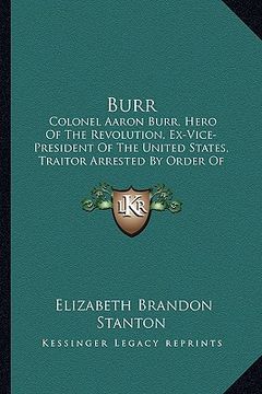 portada burr: colonel aaron burr, hero of the revolution, ex-vice-president of the united states, traitor arrested by order of presi