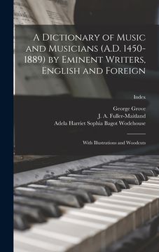 portada A Dictionary of Music and Musicians (A.D. 1450-1889) by Eminent Writers, English and Foreign: With Illustrations and Woodcuts; Index (en Inglés)