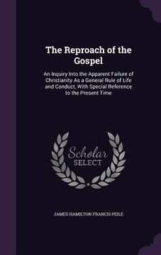 portada The Reproach of the Gospel: An Inquiry Into the Apparent Failure of Christianity As a General Rule of Life and Conduct, With Special Reference to (en Inglés)