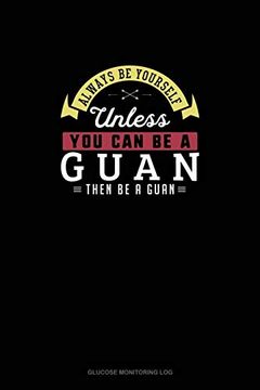 portada Always be Yourself Unless you can be a Guan Then be a Guan: Glucose Monitoring log 