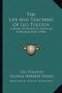 portada the life and teaching of leo tolstoy the life and teaching of leo tolstoy: a book of extracts, with an introduction (1904) a book of extracts, with an (en Inglés)