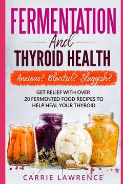portada Fermentation and Thyroid Health: Anxious? Bloated? Sluggish? Get Relief with Over 20 Fermented Food Recipes to Help Heal Your Thyroid (in English)