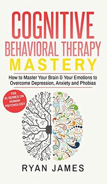 portada Cognitive Behavioral Therapy: Mastery- how to Master Your Brain & Your Emotions to Overcome Depression, Anxiety and Phobias (Cognitive Behavioral th (en Inglés)