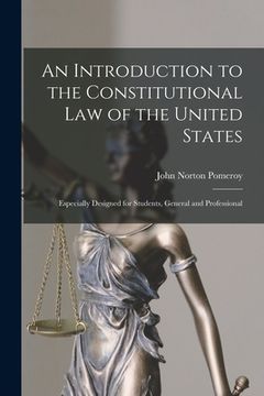 portada An Introduction to the Constitutional Law of the United States: Especially Designed for Students, General and Professional (en Inglés)