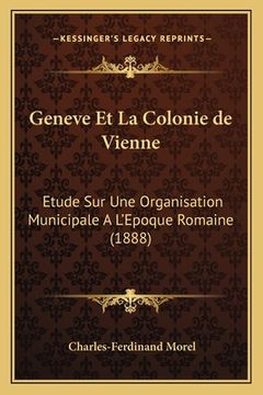 portada Geneve Et La Colonie de Vienne: Etude Sur Une Organisation Municipale A L'Epoque Romaine (1888) (en Francés)