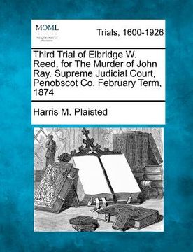 portada third trial of elbridge w. reed, for the murder of john ray. supreme judicial court, penobscot co. february term, 1874 (en Inglés)