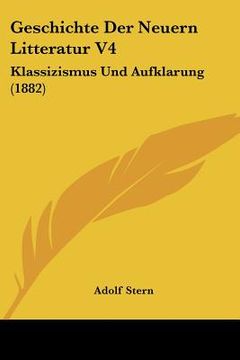 portada Geschichte Der Neuern Litteratur V4: Klassizismus Und Aufklarung (1882) (en Alemán)