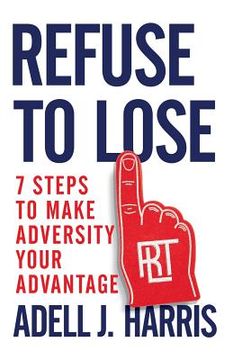 portada Refuse to Lose: 7 Steps to Make Adversity Your Advantage (en Inglés)