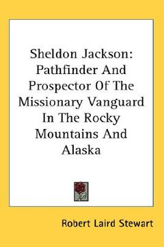 portada sheldon jackson: pathfinder and prospector of the missionary vanguard in the rocky mountains and alaska (en Inglés)