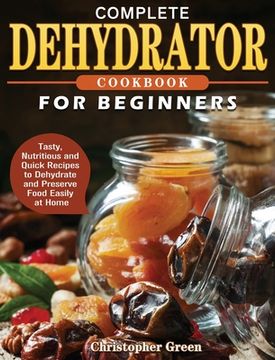 portada Complete Dehydrator Cookbook for Beginners: Tasty, Nutritious and Quick Recipes to Dehydrate and Preserve Food Easily at Home (in English)