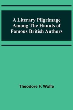 portada A Literary Pilgrimage Among the Haunts of Famous British Authors (en Inglés)