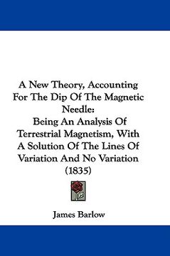 portada a new theory, accounting for the dip of the magnetic needle: being an analysis of terrestrial magnetism, with a solution of the lines of variation a (en Inglés)