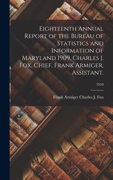 portada Eighteenth Annual Report of the Bureau of Statistics and Information of Maryland 1909. Charles J. Fox, Chief, Frank Armiger, Assistant.; 1910 (en Inglés)