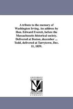 portada a tribute to the memory of washington irving. an address by hon. edward everett, before the massachusetts historical society. delivered at boston, d (en Inglés)