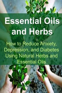 portada Essential Oils and Herbs: How to Reduce Anxiety, Depression, and Diabetes Using Natural Herbs and Essential Oils: Essential Oils, Essential Oils