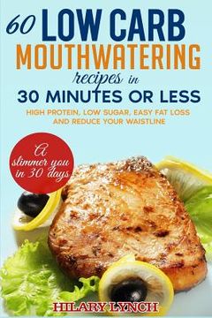 portada 60 Low Carb Mouthwatering Recipes in 30 minutes or less: High Protein, low sugar, easy fat loss and reduce your waistlne (en Inglés)