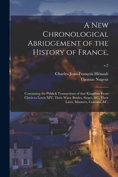 portada A New Chronological Abridgement of the History of France,: Containing the Publick Transactions of That Kingdom From Clovis to Lewis XIV, Their Wars, B (en Inglés)