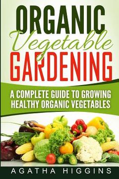 portada Organic Vegetable Gardening: A Complete Guide To Growing Healthy Organic Vegetables (en Inglés)