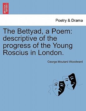 portada the bettyad, a poem: descriptive of the progress of the young roscius in london. (en Inglés)