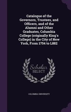 portada Catalogue of the Governors, Trustees, and Officers, and of the Alumni and Other Graduates, Columbia College (originally King's College) in the City of (en Inglés)