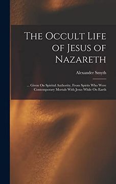 portada The Occult Life of Jesus of Nazareth: Given on Spiritul Authority, From Spirits who Were Contemporary Mortals With Jesus While on Earth (en Inglés)