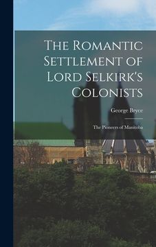 portada The Romantic Settlement of Lord Selkirk's Colonists: The Pioneers of Manitoba (en Inglés)