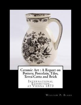 portada Ceramic Art: A Report on Pottery, Porcelain, Tiles, Terra-Cotta and Brick: International Exhibition at Vienna 1873 (en Inglés)