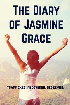 portada The Diary of Jasmine Grace: Trafficked. Recovered. Redeemed. (en Inglés)