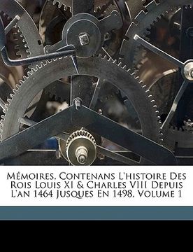 portada Mémoires, Contenans L'histoire Des Rois Louis XI & Charles VIII Depuis L'an 1464 Jusques En 1498, Volume 1 (en Francés)